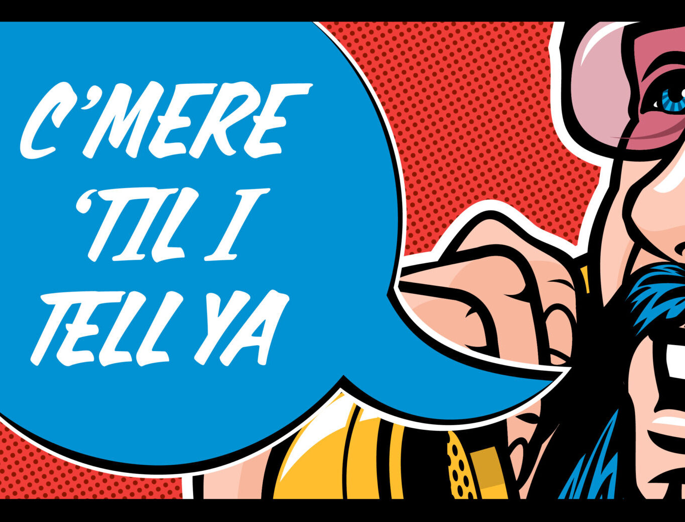 C'mere 'til I tell ya
